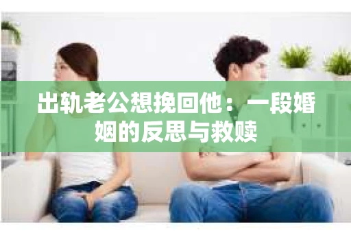 出轨老公想挽回他：一段婚姻的反思与救赎