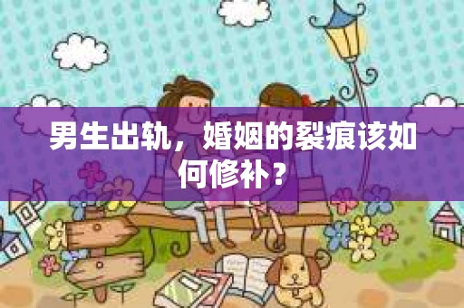 男生出轨，婚姻的裂痕该如何修补？