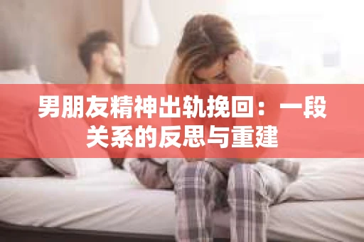 男朋友精神出轨挽回：一段关系的反思与重建