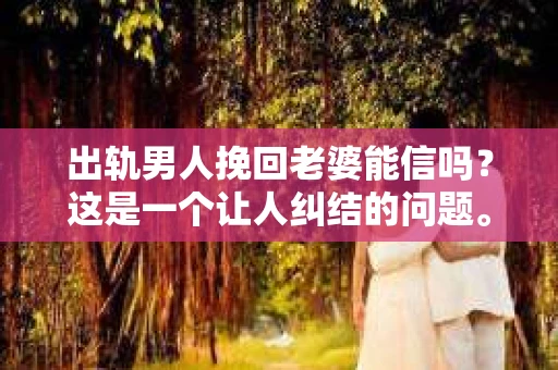 出轨男人挽回老婆能信吗？这是一个让人纠结的问题。在这个充满变数的世界里，婚姻的稳固性似乎变得越来越脆弱。当出轨的男人想要挽回老婆的心，我们该如何看待这个问题呢？今天，就让我们一起来探讨一下。