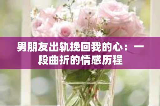 男朋友出轨挽回我的心：一段曲折的情感历程