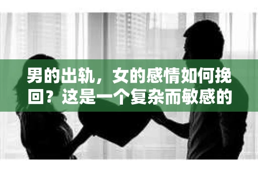 男的出轨，女的感情如何挽回？这是一个复杂而敏感的话题。在探讨这个问题之前，我们先要明确一点：感情的事没有绝对的对错，但挽回感情的过程确实需要智慧和耐心。以下，我就从几个方面来谈谈这个问题。