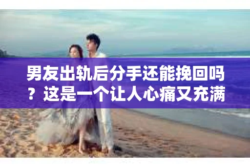 男友出轨后分手还能挽回吗？这是一个让人心痛又充满疑惑的问题。在感情的世界里，出轨无疑是一记重拳，让人难以承受。那么，当男友出轨后分手，我们还能挽回这段感情吗？今天，就让我们一起来探讨这个问题。