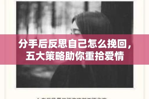 分手后反思自己怎么挽回，五大策略助你重拾爱情