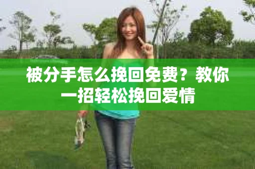 被分手怎么挽回免费？教你一招轻松挽回爱情