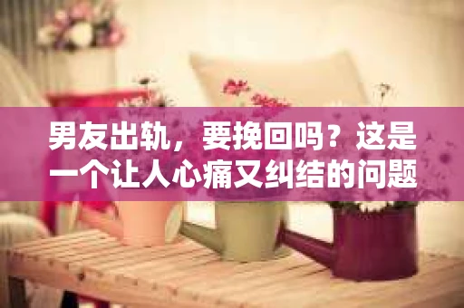 男友出轨，要挽回吗？这是一个让人心痛又纠结的问题。在这个充满变数的世界里，爱情也难免遭遇波折。今天，我们就来聊聊这个问题，看看在男友出轨后，我们是否应该选择挽回。
