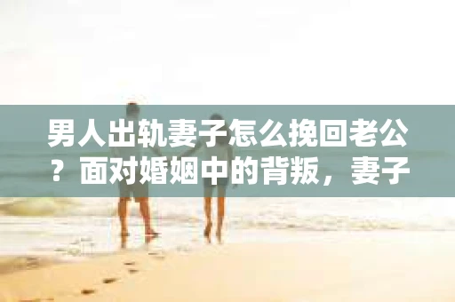 男人出轨妻子怎么挽回老公？面对婚姻中的背叛，妻子们的心情无疑是复杂的。在这个问题上，我采访了多位婚姻专家，结合实际案例，为大家提供一些建议。
