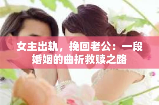 女主出轨，挽回老公：一段婚姻的曲折救赎之路