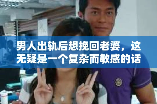 男人出轨后想挽回老婆，这无疑是一个复杂而敏感的话题。在这个充满变数的世界里，婚姻的稳固性受到诸多考验。今天，我们就来聊聊这个问题，看看男人在出轨后如何挽回妻子的心。