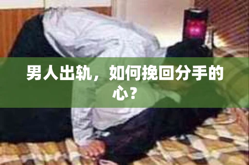 男人出轨，如何挽回分手的心？