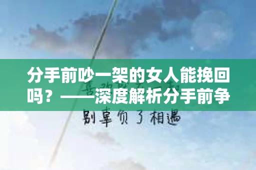 分手前吵一架的女人能挽回吗?——深度解析分手前争吵后的情感修复 分手前吵一架的女人能挽回吗?——深度解析分手前争吵后的情感修复