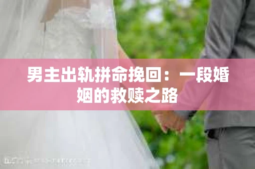 男主出轨拼命挽回：一段婚姻的救赎之路