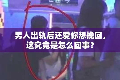 男人出轨后还爱你想挽回，这究竟是怎么回事？