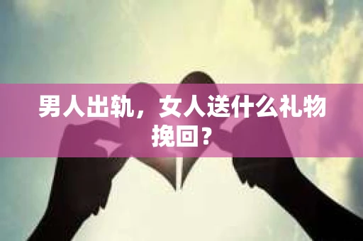 男人出轨，女人送什么礼物挽回？