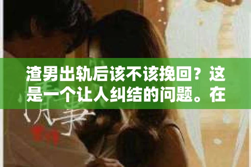 渣男出轨后该不该挽回？这是一个让人纠结的问题。在这个问题上，每个人都有自己的看法和经历。今天，我们就来聊聊这个话题，看看在渣男出轨后，我们是否应该选择挽回。