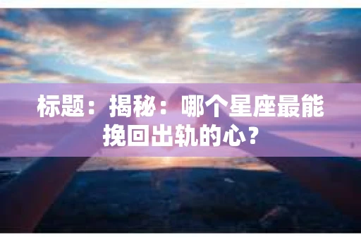 标题：揭秘：哪个星座最能挽回出轨的心？