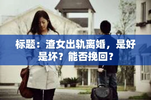 标题：渣女出轨离婚，是好是坏？能否挽回？