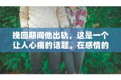 挽回期间他出轨，这是一个让人心痛的话题。在感情的世界里，信任是基石，而背叛则是最沉重的打击。当我们在努力挽回一段感情时，却发现对方却在出轨，这无疑是对我们感情的极大伤害。今天，我想和大家聊聊这个话题，希望通过我的经历和看法，能给大家带来一些启示。