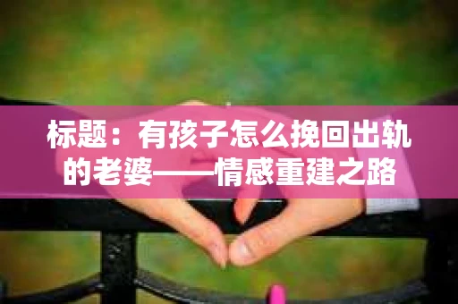 标题：有孩子怎么挽回出轨的老婆——情感重建之路