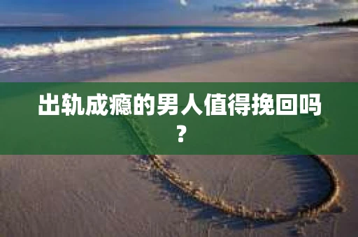 出轨成瘾的男人值得挽回吗？