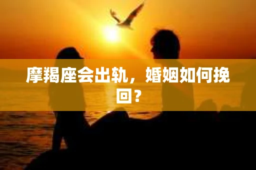 摩羯座会出轨，婚姻如何挽回？