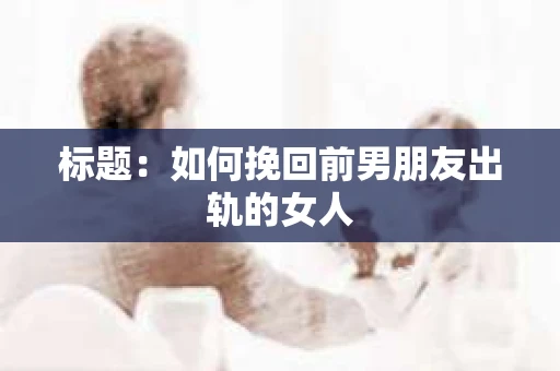 标题：如何挽回前男朋友出轨的女人
