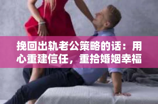 挽回出轨老公策略的话：用心重建信任，重拾婚姻幸福