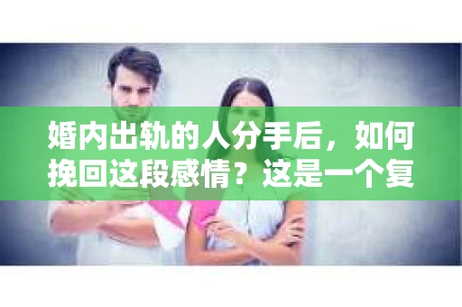 婚内出轨的人分手后，如何挽回这段感情？这是一个复杂而敏感的话题。在探讨这个问题之前，我们先要明确一点：婚内出轨是婚姻中的严重背叛，它对双方的感情造成了极大的伤害。那么，当这种情况发生时，出轨的一方是否还有机会挽回这段感情呢？以下，我们就来聊聊这个问题。