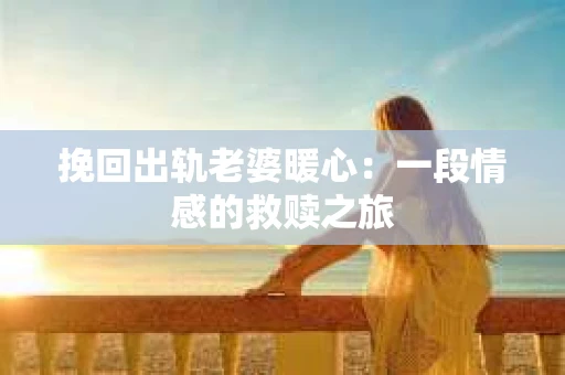 挽回出轨老婆暖心：一段情感的救赎之旅