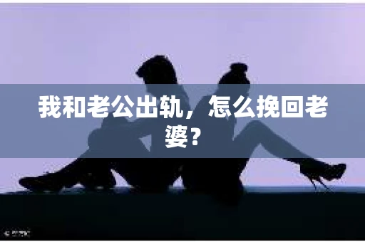 我和老公出轨，怎么挽回老婆？
