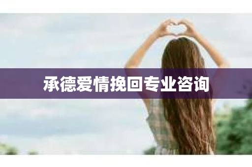 承德爱情挽回专业咨询
