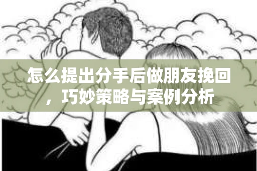 怎么提出分手后做朋友挽回，巧妙策略与案例分析