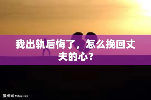 我出轨后悔了，怎么挽回丈夫的心？