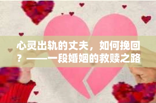 心灵出轨的丈夫，如何挽回？——一段婚姻的救赎之路