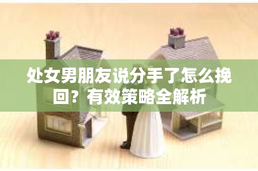 处女男朋友说分手了怎么挽回？有效策略全解析