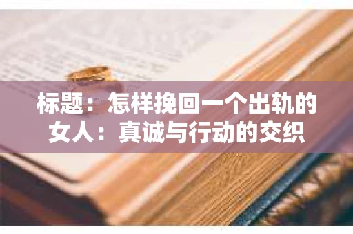 标题：怎样挽回一个出轨的女人：真诚与行动的交织
