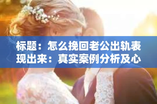 标题：怎么挽回老公出轨表现出来：真实案例分析及心理解析