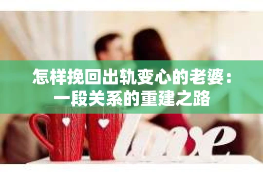 怎样挽回出轨变心的老婆：一段关系的重建之路