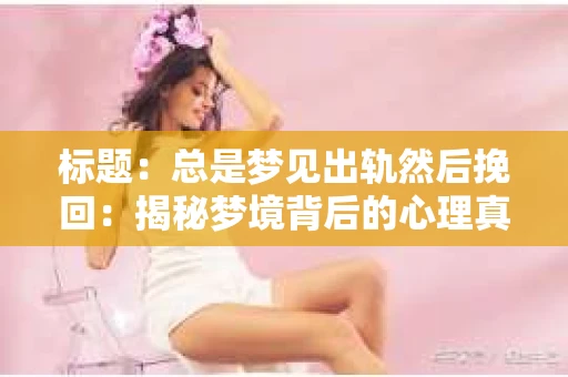 标题：总是梦见出轨然后挽回：揭秘梦境背后的心理真相