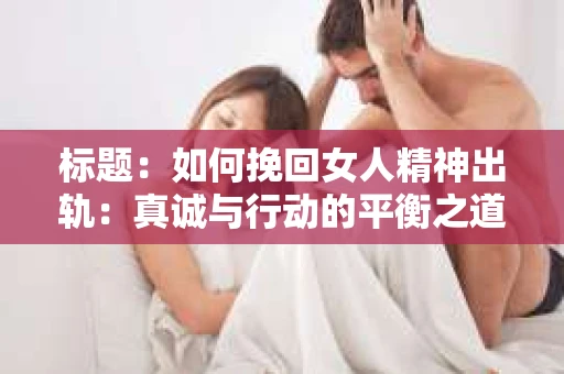 标题：如何挽回女人精神出轨：真诚与行动的平衡之道