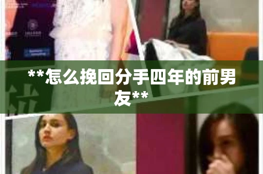 **怎么挽回分手四年的前男友**