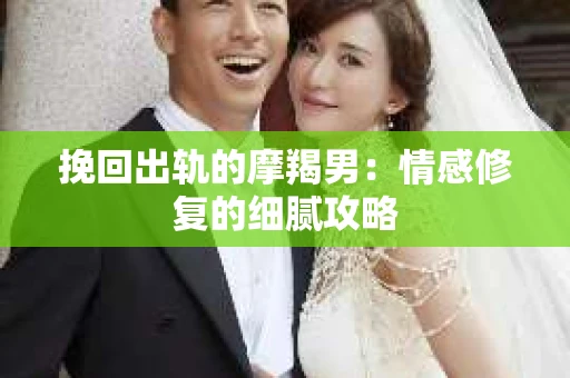 挽回出轨的摩羯男：情感修复的细腻攻略