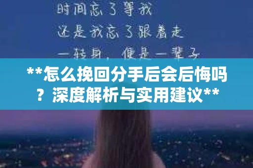 **怎么挽回分手后会后悔吗？深度解析与实用建议**