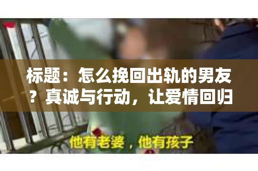 标题:怎么挽回出轨的男友?真诚与行动,让爱情回归正轨 标题:怎么挽回出轨的男友?真诚与行动,让爱情回归正轨