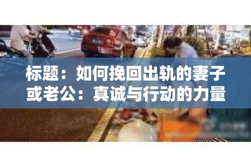 标题：如何挽回出轨的妻子或老公：真诚与行动的力量