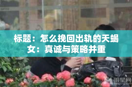 标题：怎么挽回出轨的天蝎女：真诚与策略并重