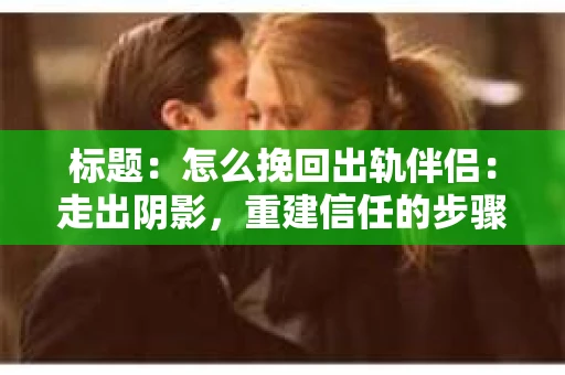 标题：怎么挽回出轨伴侣：走出阴影，重建信任的步骤