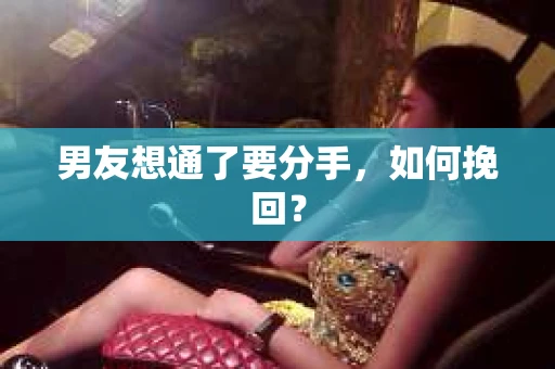 男友想通了要分手，如何挽回？