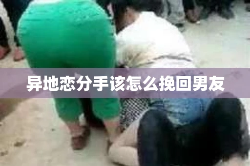 异地恋分手该怎么挽回男友