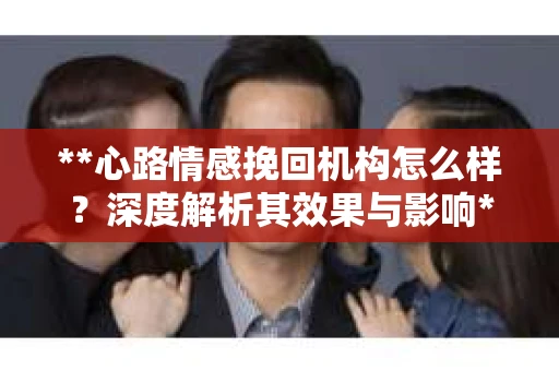**心路情感挽回机构怎么样？深度解析其效果与影响**